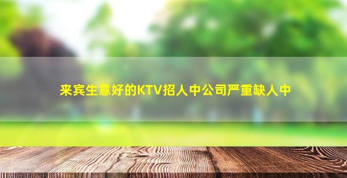 来宾生意好的KTV招人中公司严重缺人中
